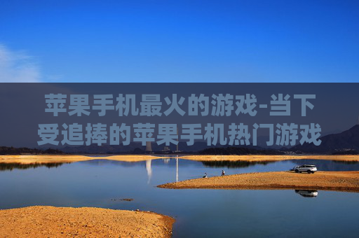 苹果手机最火的游戏-当下受追捧的苹果手机热门游戏