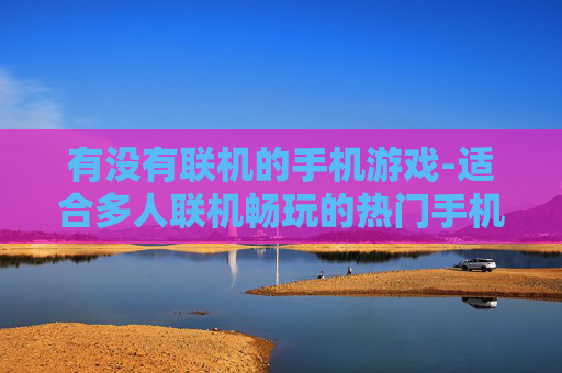 有没有联机的手机游戏-适合多人联机畅玩的热门手机游戏推荐