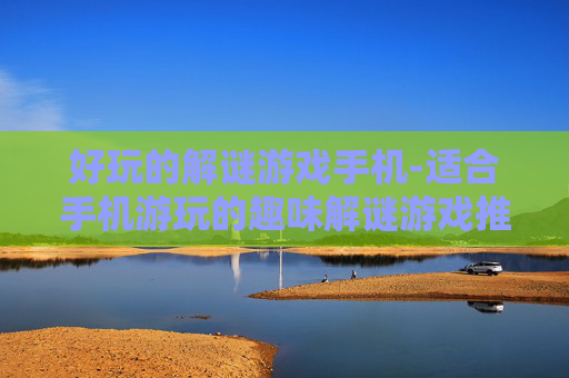 好玩的解谜游戏手机-适合手机游玩的趣味解谜游戏推荐