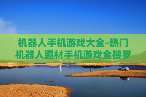 机器人手机游戏大全-热门机器人题材手机游戏全搜罗 机器人手机游戏大全-热门机器人题材手机游戏全搜罗