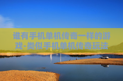 谁有手机单机传奇一样的游戏-类似手机单机传奇玩法的游戏推荐 谁有手机单机传奇一样的游戏-类似手机单机传奇玩法的游戏推荐