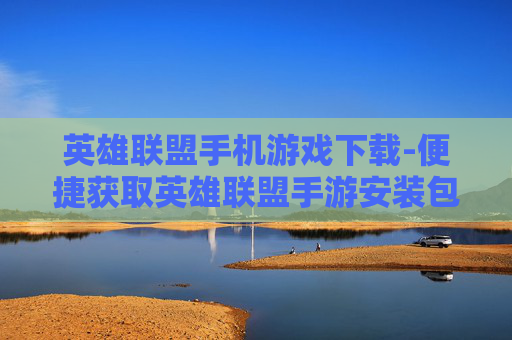 英雄联盟手机游戏下载-便捷获取英雄联盟手游安装包途径
