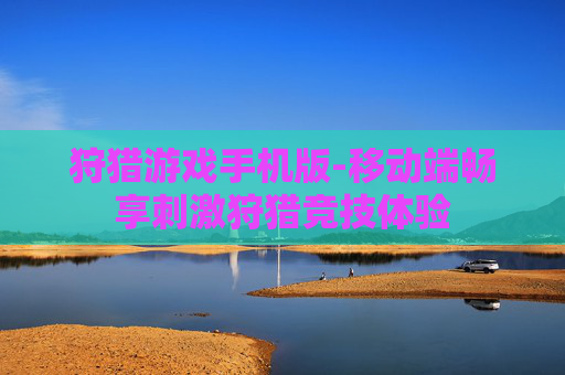 狩猎游戏手机版-移动端畅享刺激狩猎竞技体验