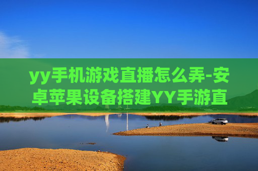 yy手机游戏直播怎么弄-安卓苹果设备搭建YY手游直播方法 yy手机游戏直播怎么弄-安卓苹果设备搭建YY手游直播方法