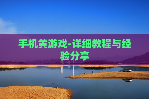 手机黄游戏-详细教程与经验分享