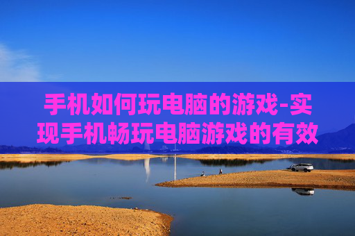手机如何玩电脑的游戏-实现手机畅玩电脑游戏的有效途径