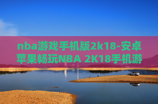 nba游戏手机版2k18-安卓苹果畅玩NBA 2K18手机游戏版本
