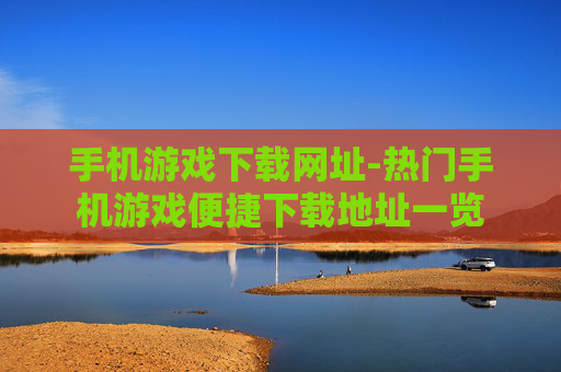 手机游戏下载网址-热门手机游戏便捷下载地址一览