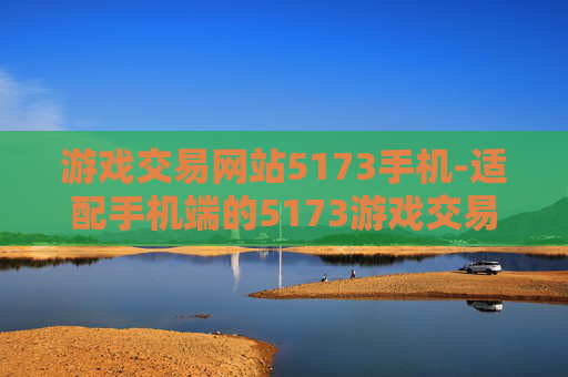 游戏交易网站5173手机-适配手机端的5173游戏交易平台体验 游戏交易网站5173手机-适配手机端的5173游戏交易平台体验