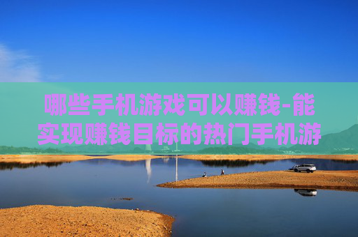 哪些手机游戏可以赚钱-能实现赚钱目标的热门手机游戏推荐