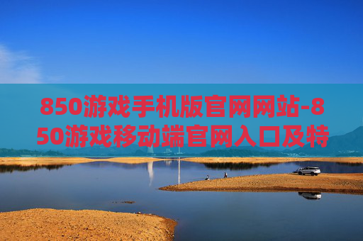 850游戏手机版官网网站-850游戏移动端官网入口及特色玩法