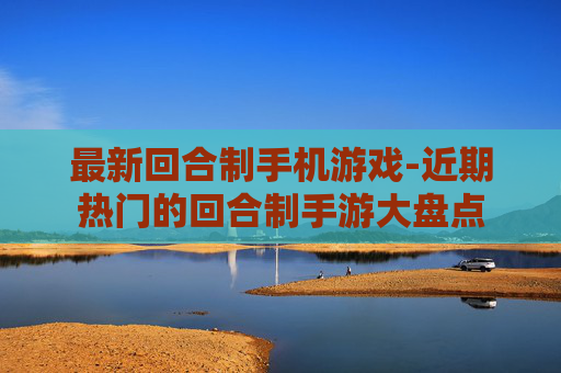 最新回合制手机游戏-近期热门的回合制手游大盘点