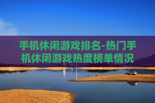 手机休闲游戏排名-热门手机休闲游戏热度榜单情况 手机休闲游戏排名-热门手机休闲游戏热度榜单情况