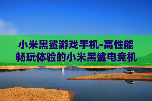 小米黑鲨游戏手机-高性能畅玩体验的小米黑鲨电竞机型