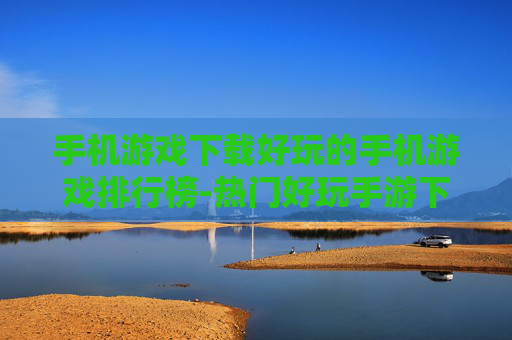 手机游戏下载好玩的手机游戏排行榜-热门好玩手游下载排名大揭秘 手机游戏下载好玩的手机游戏排行榜-热门好玩手游下载排名大揭秘