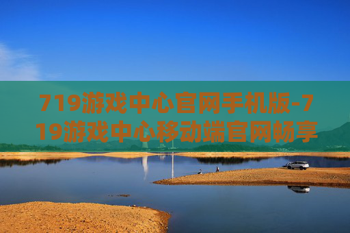 719游戏中心官网手机版-719游戏中心移动端官网畅享游戏体验 719游戏中心官网手机版-719游戏中心移动端官网畅享游戏体验