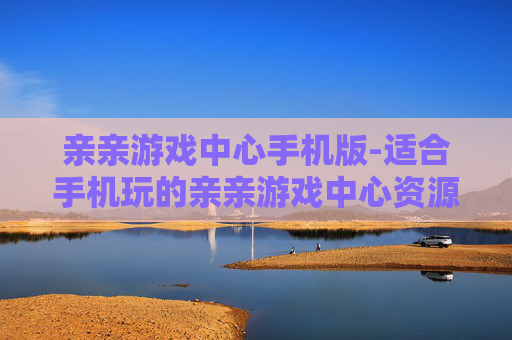 亲亲游戏中心手机版-适合手机玩的亲亲游戏中心资源汇总