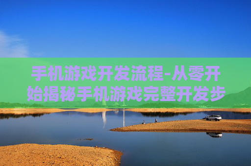 手机游戏开发流程-从零开始揭秘手机游戏完整开发步骤