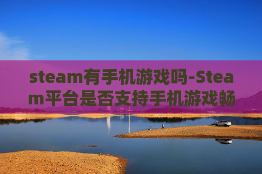steam有手机游戏吗-Steam平台是否支持手机游戏畅玩