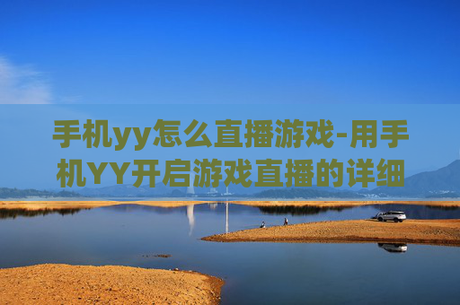 手机yy怎么直播游戏-用手机YY开启游戏直播的详细方法