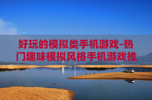 好玩的模拟类手机游戏-热门趣味模拟风格手机游戏推荐 好玩的模拟类手机游戏-热门趣味模拟风格手机游戏推荐