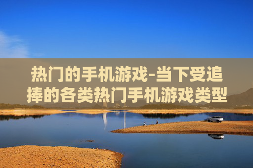 热门的手机游戏-当下受追捧的各类热门手机游戏类型 热门的手机游戏-当下受追捧的各类热门手机游戏类型