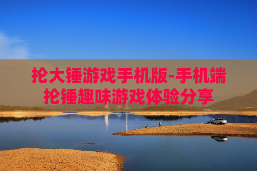 抡大锤游戏手机版-手机端抡锤趣味游戏体验分享 抡大锤游戏手机版-手机端抡锤趣味游戏体验分享