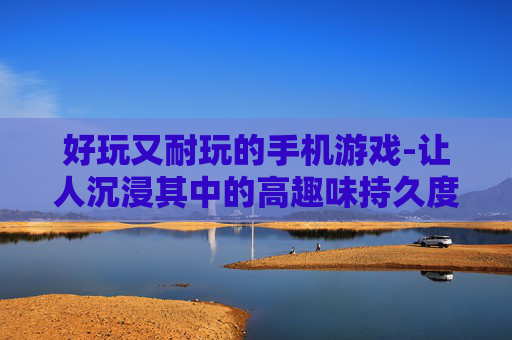 好玩又耐玩的手机游戏-让人沉浸其中的高趣味持久度手游