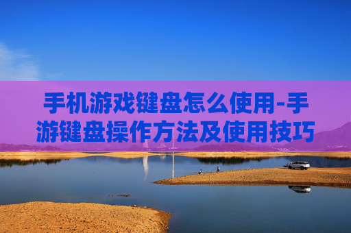 手机游戏键盘怎么使用-手游键盘操作方法及使用技巧分享