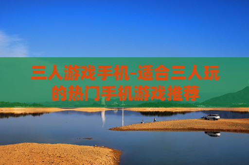 三人游戏手机-适合三人玩的热门手机游戏推荐