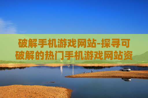 破解手机游戏网站-探寻可破解的热门手机游戏网站资源
