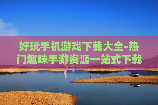 好玩手机游戏下载大全-热门趣味手游资源一站式下载汇总 好玩手机游戏下载大全-热门趣味手游资源一站式下载汇总