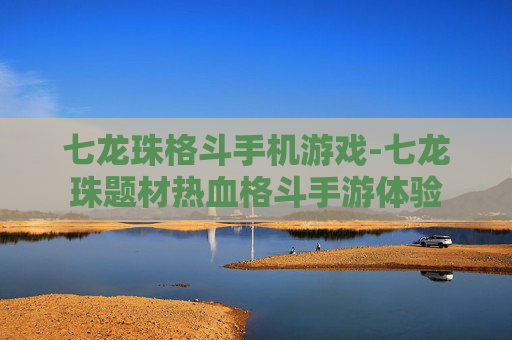 七龙珠格斗手机游戏-七龙珠题材热血格斗手游体验