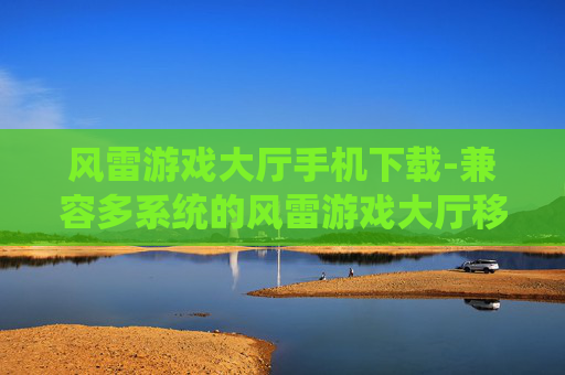 风雷游戏大厅手机下载-兼容多系统的风雷游戏大厅移动端获取途径