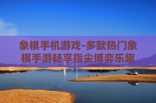 象棋手机游戏-多款热门象棋手游畅享指尖博弈乐趣