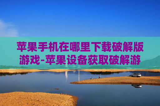 苹果手机在哪里下载破解版游戏-苹果设备获取破解游戏下载途径 苹果手机在哪里下载破解版游戏-苹果设备获取破解游戏下载途径