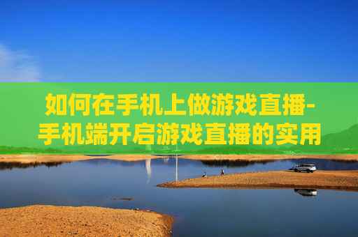 如何在手机上做游戏直播-手机端开启游戏直播的实用方法