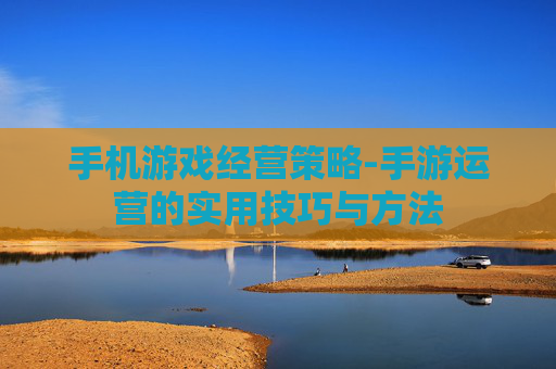 手机游戏经营策略-手游运营的实用技巧与方法