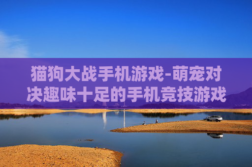 猫狗大战手机游戏-萌宠对决趣味十足的手机竞技游戏