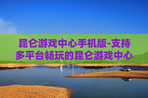昆仑游戏中心手机版-支持多平台畅玩的昆仑游戏中心移动端应用