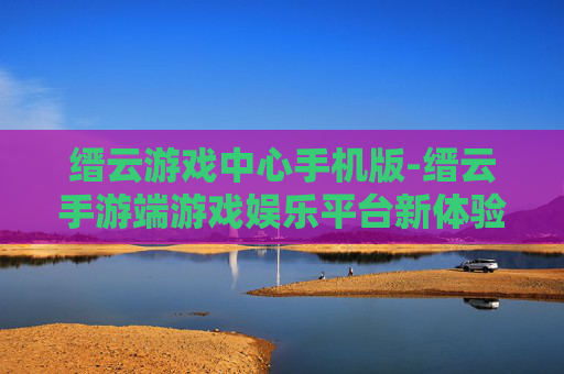 缙云游戏中心手机版-缙云手游端游戏娱乐平台新体验