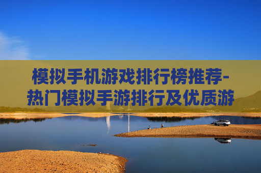 模拟手机游戏排行榜推荐-热门模拟手游排行及优质游戏推荐 模拟手机游戏排行榜推荐-热门模拟手游排行及优质游戏推荐