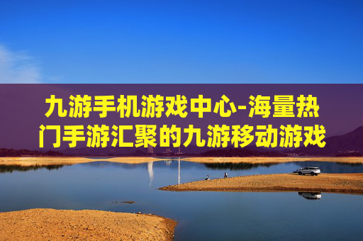 九游手机游戏中心-海量热门手游汇聚的九游移动游戏平台
