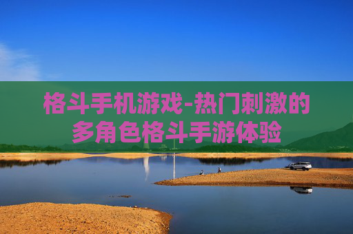 格斗手机游戏-热门刺激的多角色格斗手游体验 格斗手机游戏-热门刺激的多角色格斗手游体验