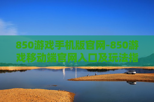 850游戏手机版官网-850游戏移动端官网入口及玩法指南