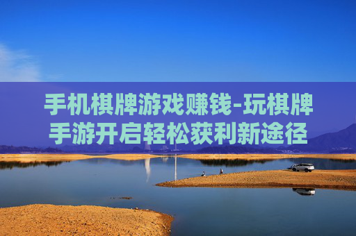 手机棋牌游戏赚钱-玩棋牌手游开启轻松获利新途径 手机棋牌游戏赚钱-玩棋牌手游开启轻松获利新途径