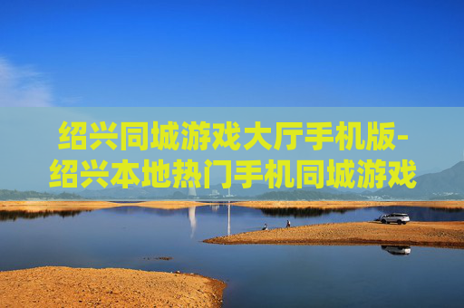 绍兴同城游戏大厅手机版-绍兴本地热门手机同城游戏平台畅玩 绍兴同城游戏大厅手机版-绍兴本地热门手机同城游戏平台畅玩