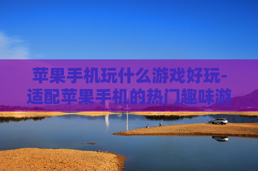 苹果手机玩什么游戏好玩-适配苹果手机的热门趣味游戏推荐