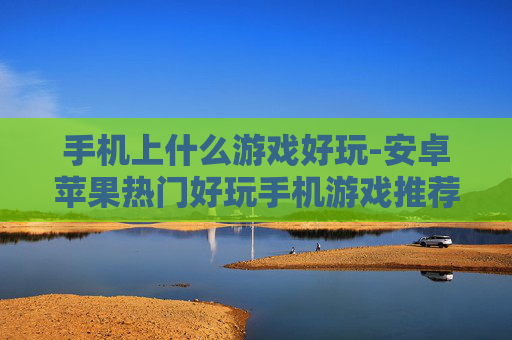 手机上什么游戏好玩-安卓苹果热门好玩手机游戏推荐 手机上什么游戏好玩-安卓苹果热门好玩手机游戏推荐