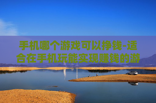 手机哪个游戏可以挣钱-适合在手机玩能实现赚钱的游戏推荐 手机哪个游戏可以挣钱-适合在手机玩能实现赚钱的游戏推荐